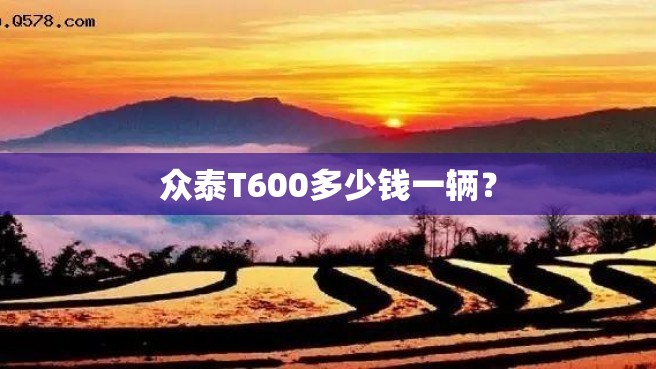 众泰T600多少钱一辆？