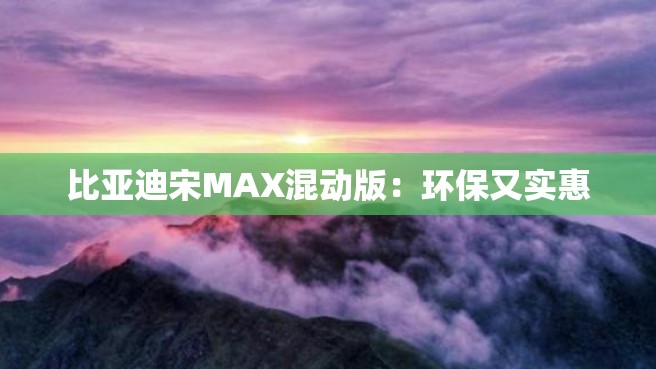 比亚迪宋MAX混动版：环保又实惠