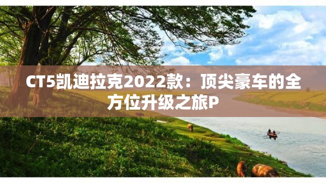 CT5凯迪拉克2022款：顶尖豪车的全方位升级之旅P