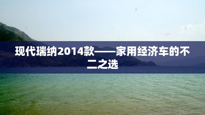 现代瑞纳2014款——家用经济车的不二之选