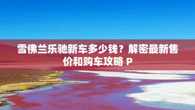 雪佛兰乐驰新车多少钱？解密最新售价和购车攻略 P