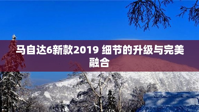 马自达6新款2019 细节的升级与完美融合