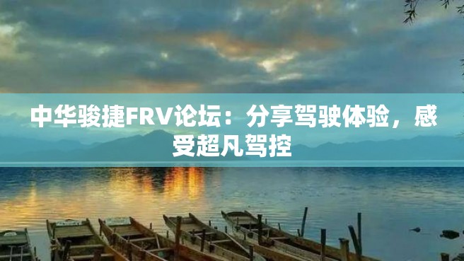 中华骏捷FRV论坛：分享驾驶体验，感受超凡驾控