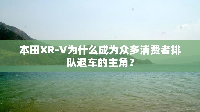 本田XR-V为什么成为众多消费者排队退车的主角？