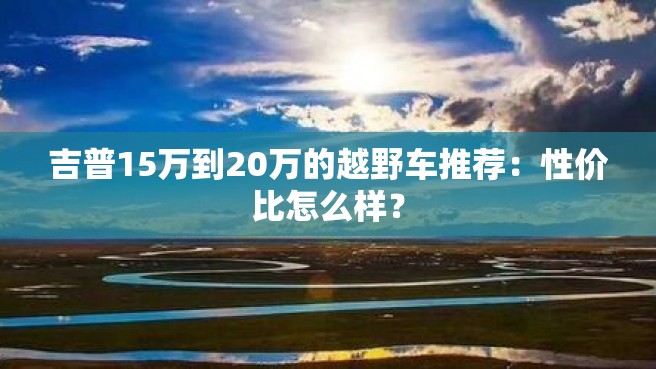 吉普15万到20万的越野车推荐：性价比怎么样？