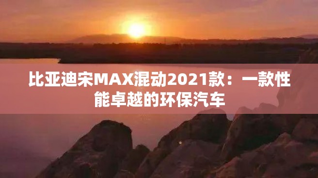 比亚迪宋MAX混动2021款：一款性能卓越的环保汽车