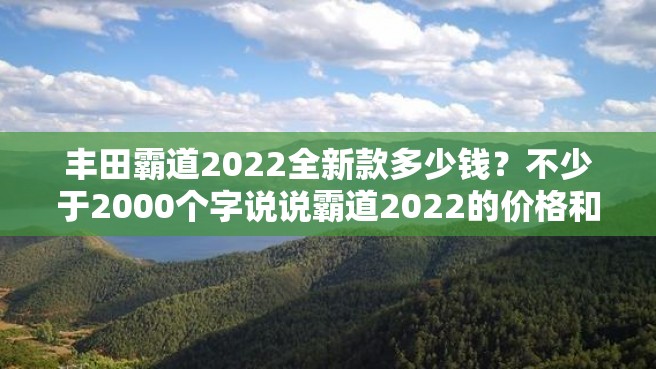 丰田霸道2022全新款多少钱？不少于2000个字说说霸道2022的价格和配置