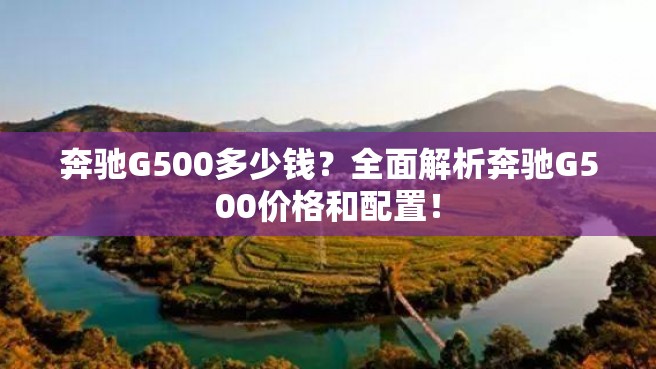 奔驰G500多少钱？全面解析奔驰G500价格和配置！