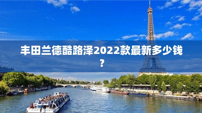 丰田兰德酷路泽2022款最新多少钱？