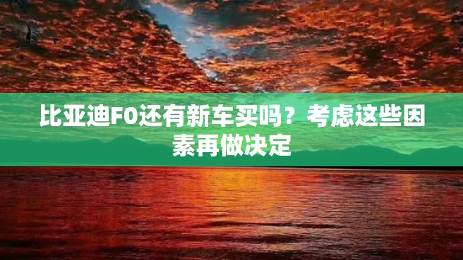 比亚迪F0还有新车买吗？考虑这些因素再做决定