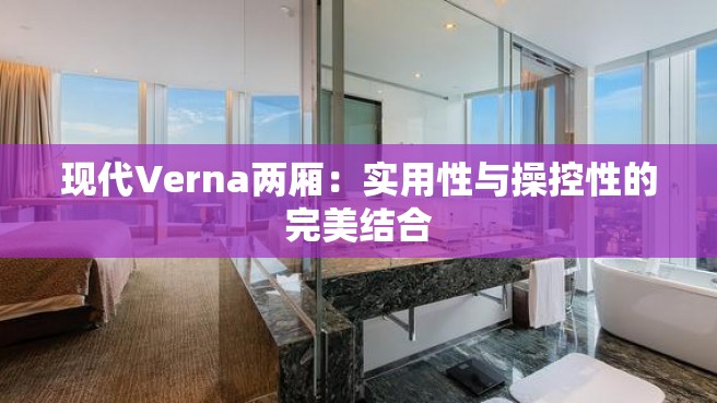 现代Verna两厢：实用性与操控性的完美结合