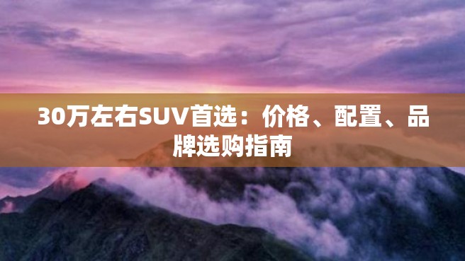 30万左右SUV首选：价格、配置、品牌选购指南