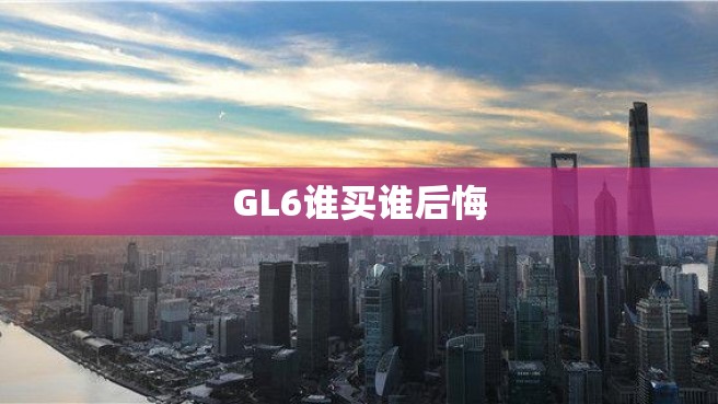 GL6谁买谁后悔