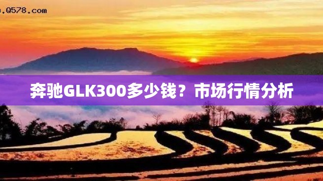 奔驰GLK300多少钱？市场行情分析