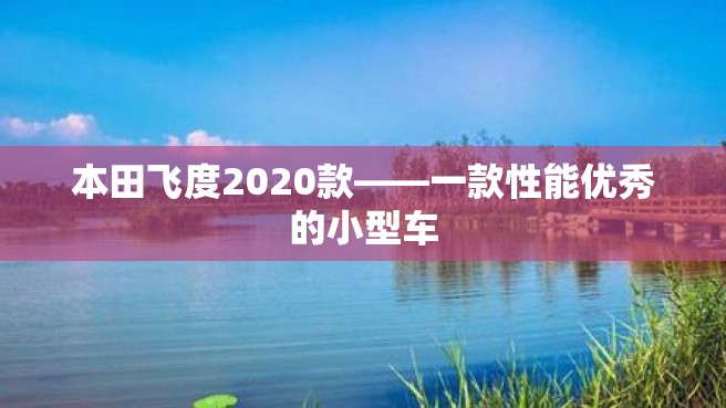 本田飞度2020款——一款性能优秀的小型车