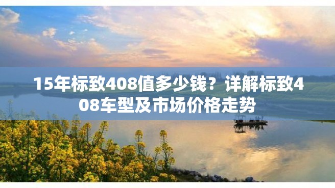 15年标致408值多少钱？详解标致408车型及市场价格走势