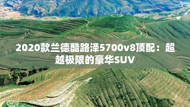 2020款兰德酷路泽5700v8顶配：超越极限的豪华SUV