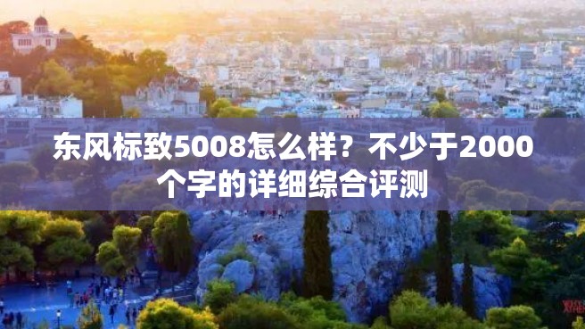 东风标致5008怎么样？不少于2000个字的详细综合评测