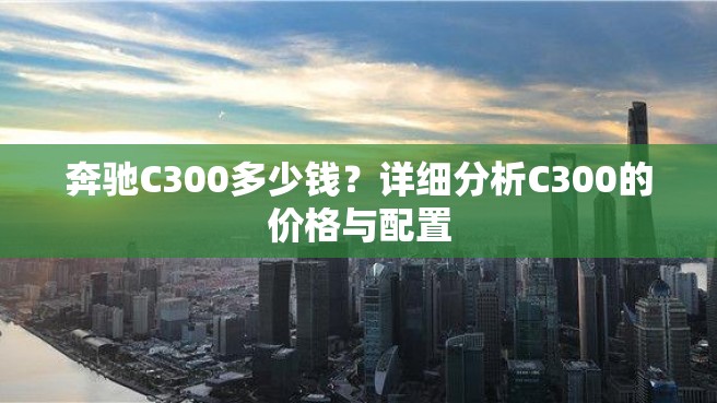 奔驰C300多少钱？详细分析C300的价格与配置