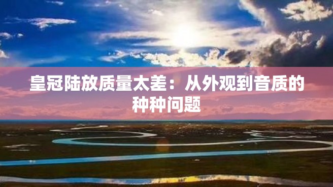 皇冠陆放质量太差：从外观到音质的种种问题