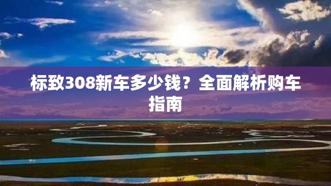 标致308新车多少钱？全面解析购车指南