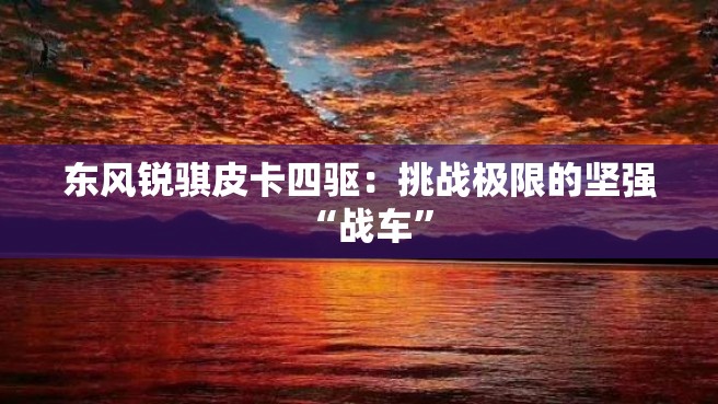 东风锐骐皮卡四驱：挑战极限的坚强“战车”