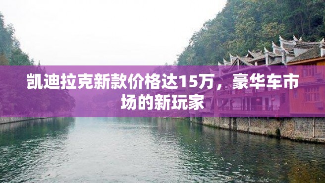 凯迪拉克新款价格达15万，豪华车市场的新玩家