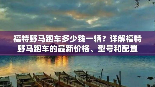 福特野马跑车多少钱一辆？详解福特野马跑车的最新价格、型号和配置