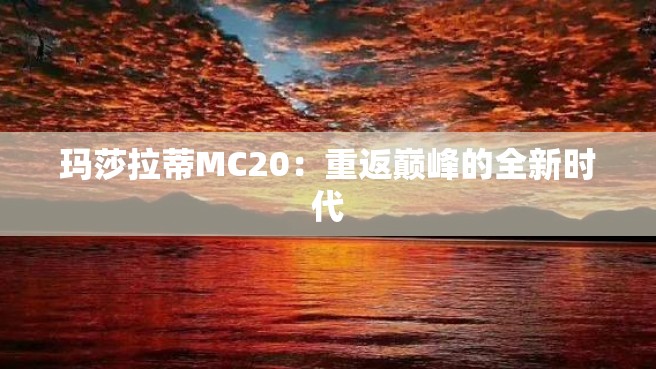 玛莎拉蒂MC20：重返巅峰的全新时代