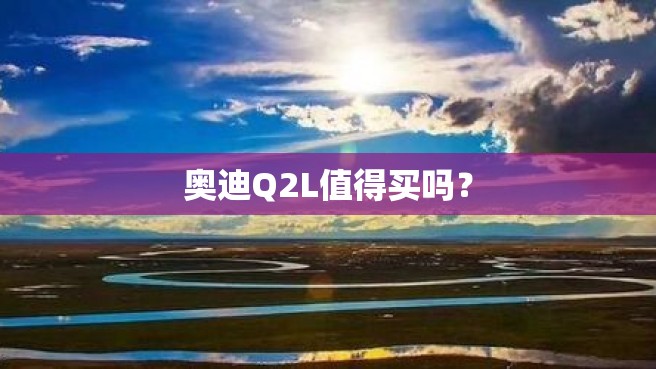 奥迪Q2L值得买吗？