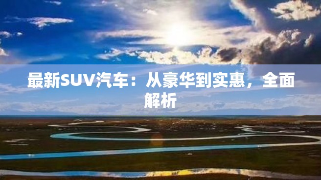 最新SUV汽车：从豪华到实惠，全面解析