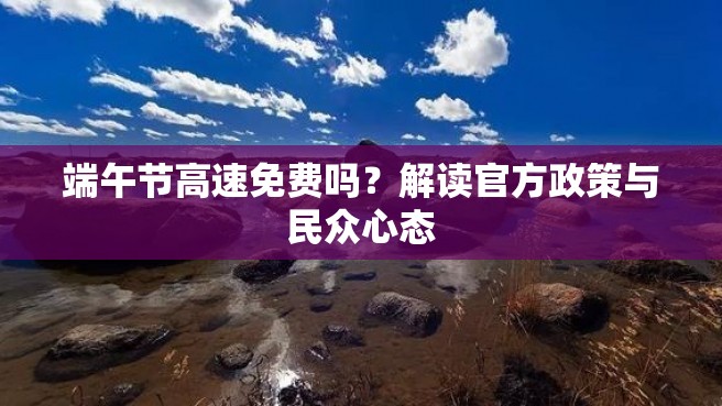 端午节高速免费吗？解读官方政策与民众心态