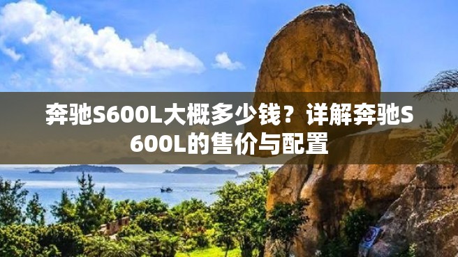 奔驰S600L大概多少钱？详解奔驰S600L的售价与配置