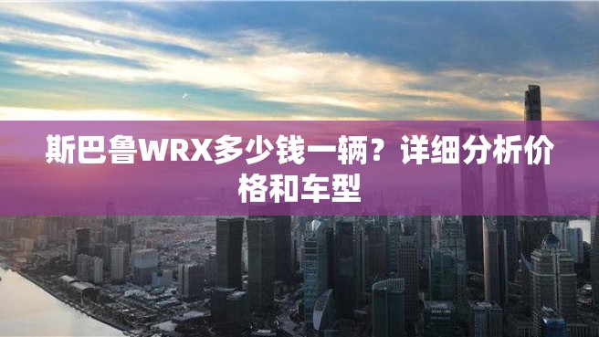 斯巴鲁WRX多少钱一辆？详细分析价格和车型