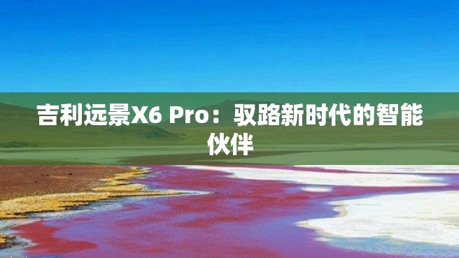 吉利远景X6 Pro：驭路新时代的智能伙伴