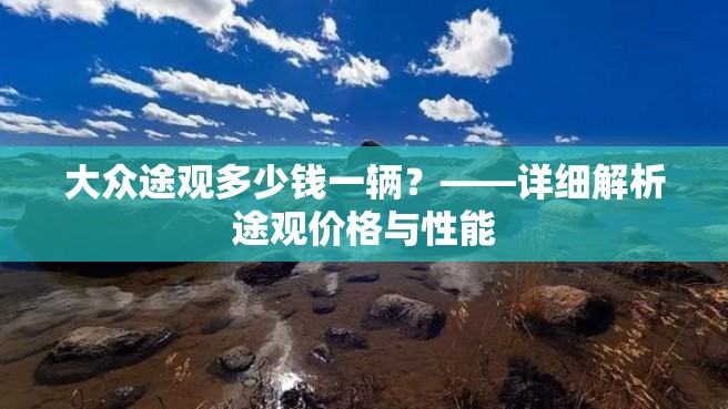 大众途观多少钱一辆？——详细解析途观价格与性能