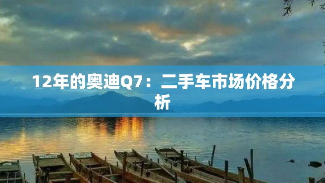 12年的奥迪Q7：二手车市场价格分析