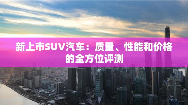 新上市SUV汽车：质量、性能和价格的全方位评测