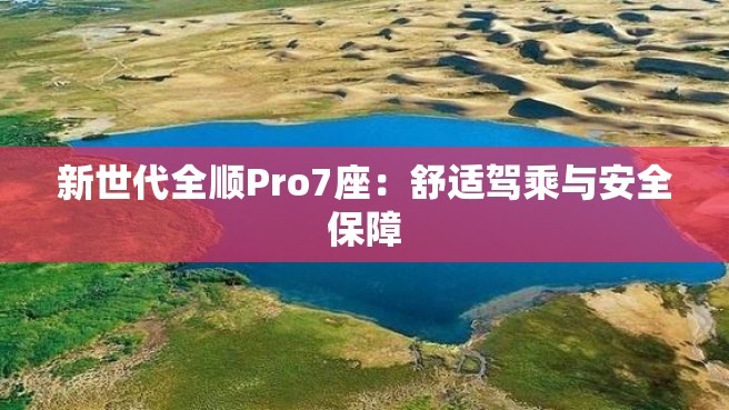 新世代全顺Pro7座：舒适驾乘与安全保障