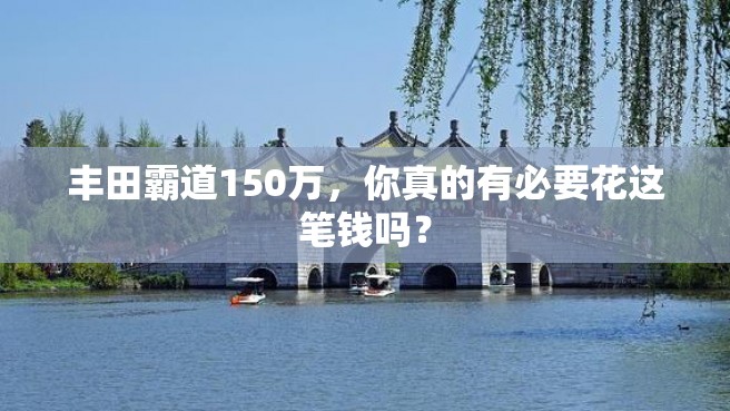 丰田霸道150万，你真的有必要花这笔钱吗？