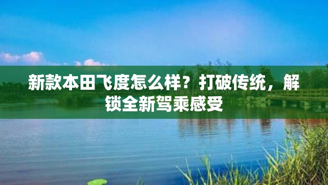 新款本田飞度怎么样？打破传统，解锁全新驾乘感受