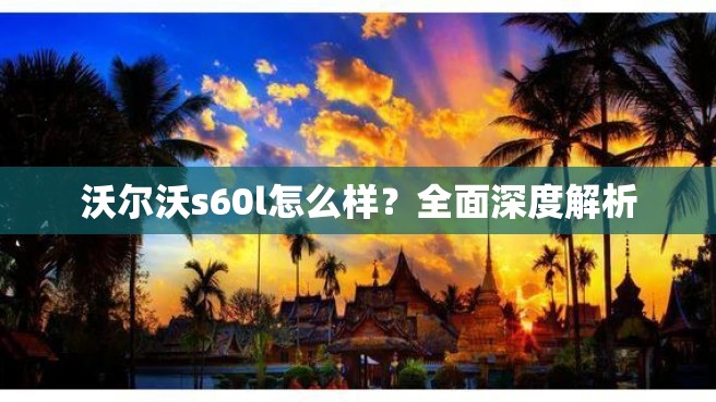 沃尔沃s60l怎么样？全面深度解析