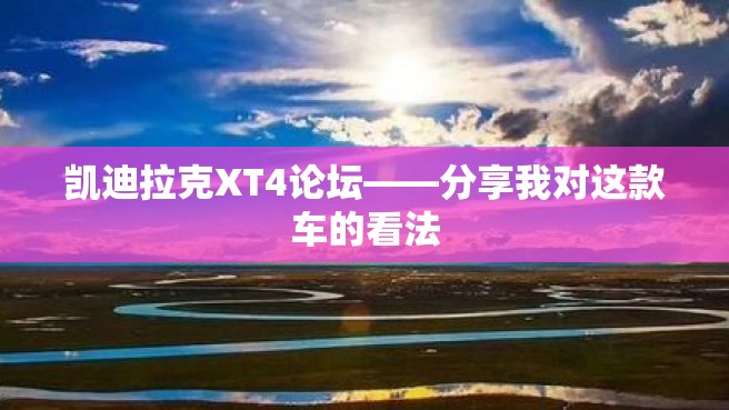 凯迪拉克XT4论坛——分享我对这款车的看法