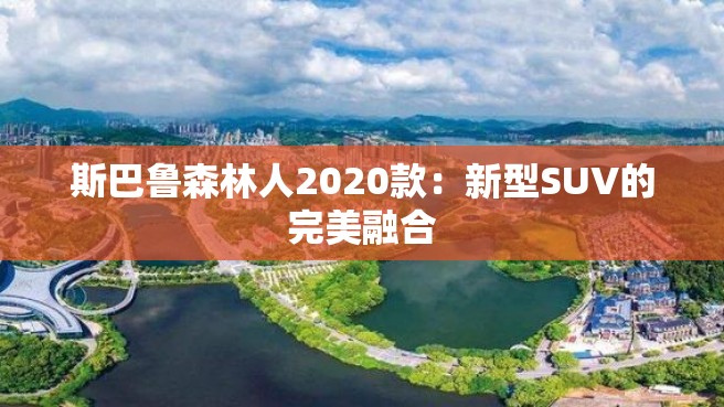 斯巴鲁森林人2020款：新型SUV的完美融合