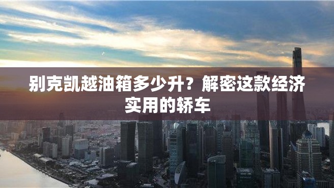 别克凯越油箱多少升？解密这款经济实用的轿车