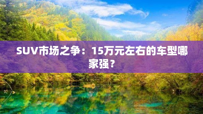 SUV市场之争：15万元左右的车型哪家强？