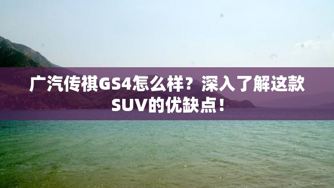 广汽传祺GS4怎么样？深入了解这款SUV的优缺点！