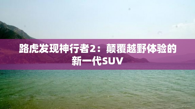 路虎发现神行者2：颠覆越野体验的新一代SUV