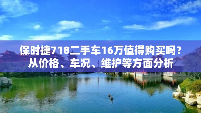 保时捷718二手车16万值得购买吗？从价格、车况、维护等方面分析
