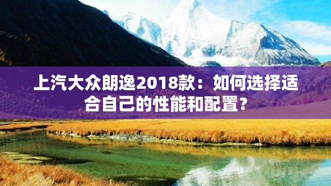 上汽大众朗逸2018款：如何选择适合自己的性能和配置？